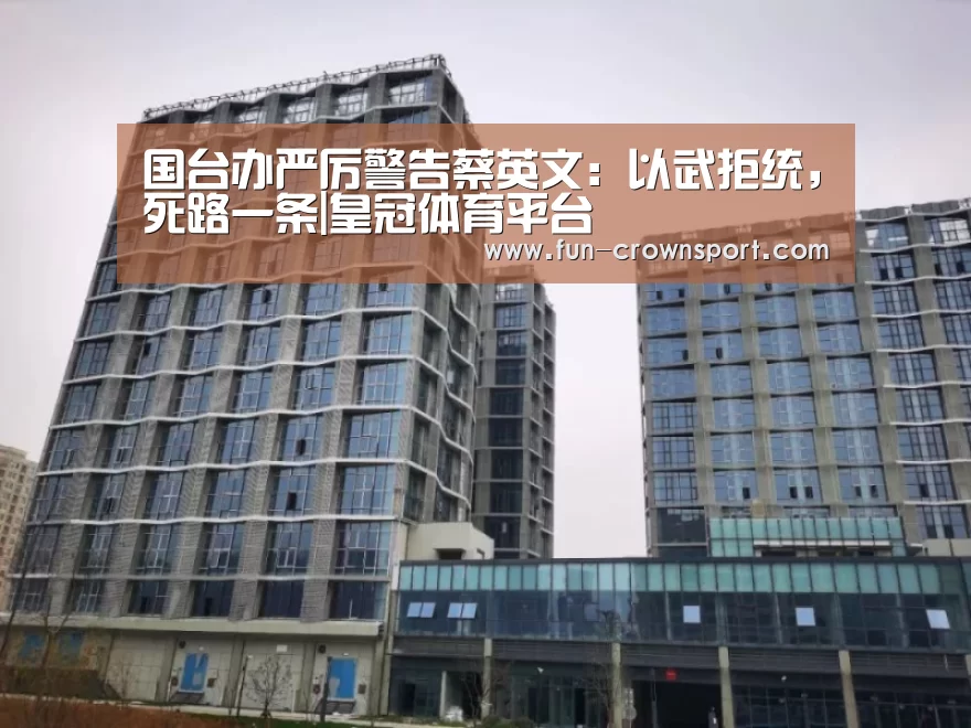 国台办严厉警告蔡英文:以武拒统,死路一条|皇冠体育平台(图1) 皇冠体育