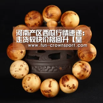 河南产区西瓜行情速递:走货较快价格回升【皇冠入口】(图3) 皇冠体育