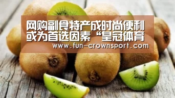 网购副食特产成时尚便利或为首选因素“皇冠体育”(图1) 皇冠入口