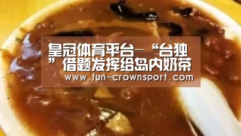 皇冠体育平台-“台独”借题发挥给岛内奶茶店贴“效中”标签(图2) 皇冠体育官网